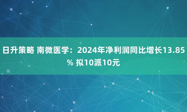 日升策略 南微医学：2024年净利润同比增长13.85% 拟10派10元