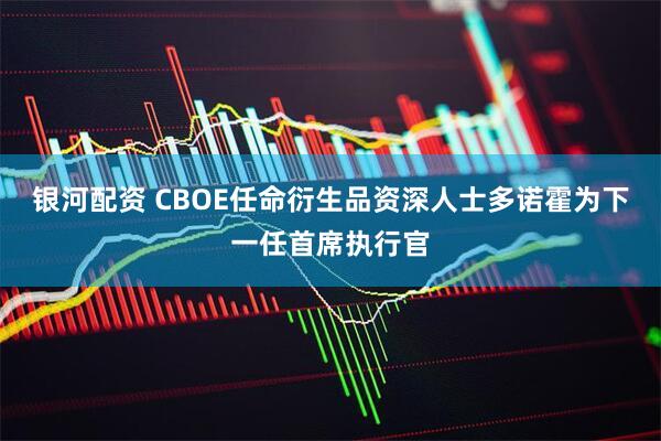 银河配资 CBOE任命衍生品资深人士多诺霍为下一任首席执行官