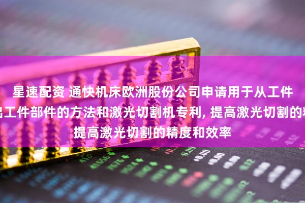 星速配资 通快机床欧洲股份公司申请用于从工件激光切割出工件部件的方法和激光切割机专利, 提高激光切割的精度和效率