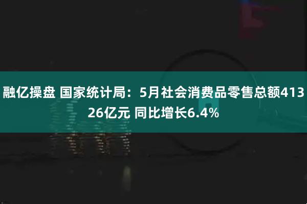 融亿操盘 国家统计局：5月社会消费品零售总额41326亿元 同比增长6.4%