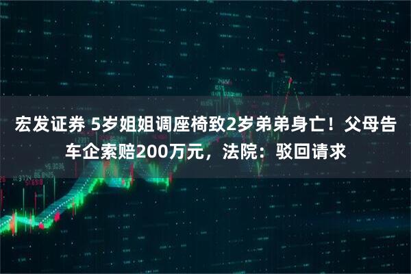 宏发证券 5岁姐姐调座椅致2岁弟弟身亡！父母告车企索赔200万元，法院：驳回请求