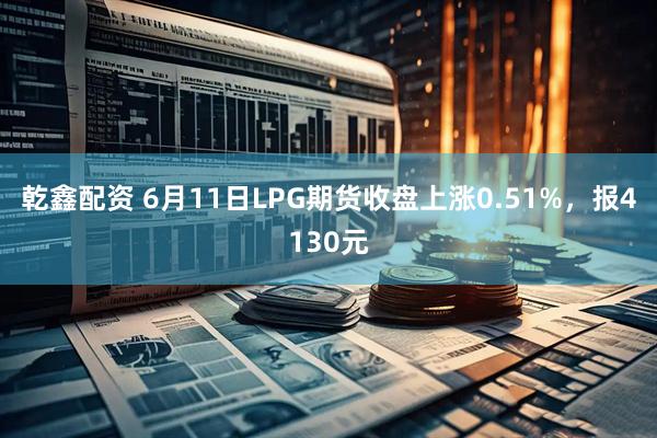 乾鑫配资 6月11日LPG期货收盘上涨0.51%，报4130元