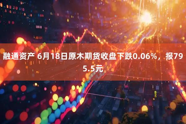 融通资产 6月18日原木期货收盘下跌0.06%，报795.5元