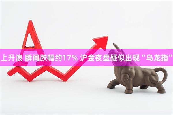 上升浪 瞬间跌幅约17% 沪金夜盘疑似出现“乌龙指”
