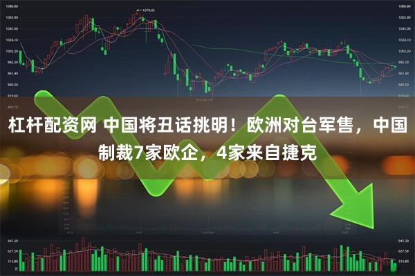杠杆配资网 中国将丑话挑明！欧洲对台军售，中国制裁7家欧企，4家来自捷克