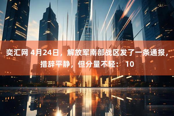 奕汇网 4月24日，解放军南部战区发了一条通报，措辞平静，但分量不轻： 10